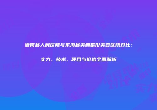 灌南县人民医院与东海县美缔整形美容医院对比：实力、技术、项目与价格全面解析