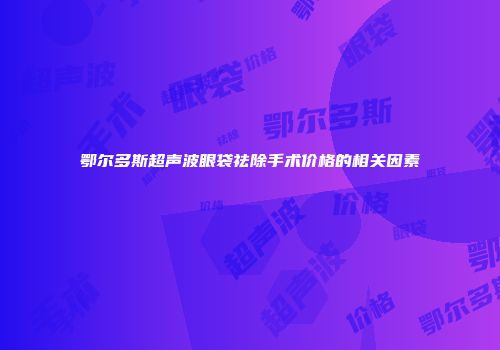 鄂尔多斯超声波眼袋祛除手术价格的相关因素