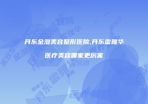 丹东金澄美容整形医院,丹东雷雅华医疗美容哪家更厉害