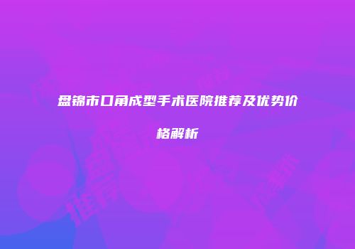 盘锦市口角成型手术医院推荐及优势价格解析