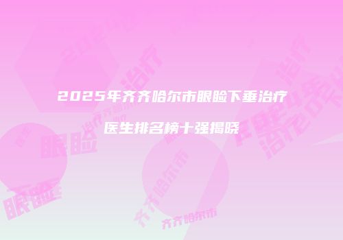 2025年齐齐哈尔市眼睑下垂治疗医生排名榜十强揭晓