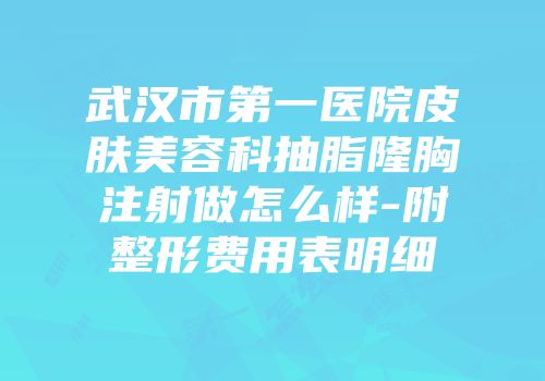武汉市第一医院皮肤美容科抽脂隆胸注射做怎么样-附整形费用表明细