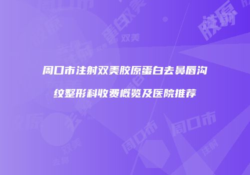 周口市注射双美胶原蛋白去鼻唇沟纹整形科收费概览及医院推荐