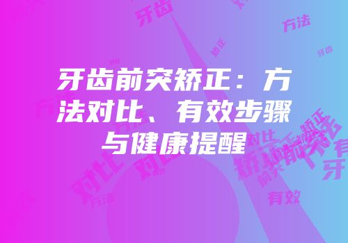 牙齿前突矫正：方法对比、有效步骤与健康提醒