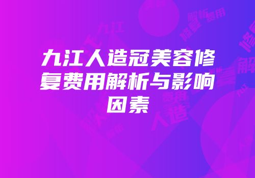 九江人造冠美容修复费用解析与影响因素