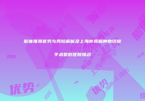 膨体隆鼻优势与风险解析及上海市鼻咽肿物切除手术整形医院排名