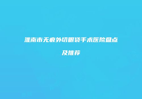 淮南市无痕外切眼袋手术医院盘点及推荐
