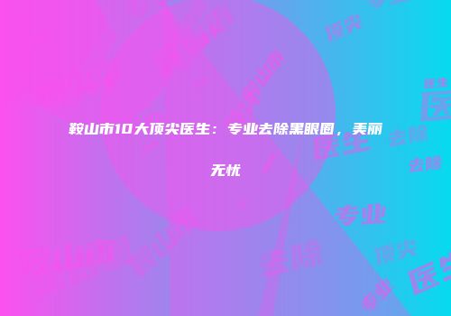 鞍山市10大顶尖医生：专业去除黑眼圈，美丽无忧