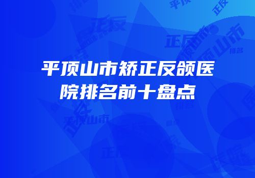 平顶山市矫正反颌医院排名前十盘点