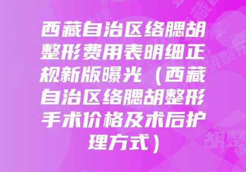 西藏自治区络腮胡整形费用表明细正规新版曝光（西藏自治区络腮胡整形手术价格及术后护理方式）