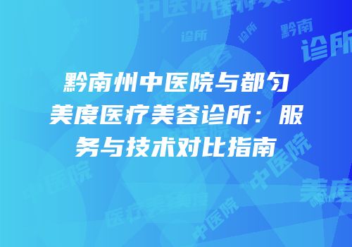 黔南州中医院与都匀美度医疗美容诊所：服务与技术对比指南
