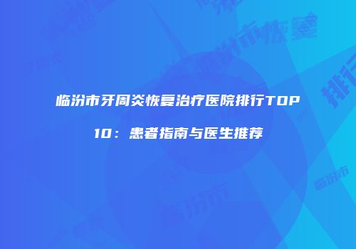 临汾市牙周炎恢复治疗医院排行TOP10：患者指南与医生推荐