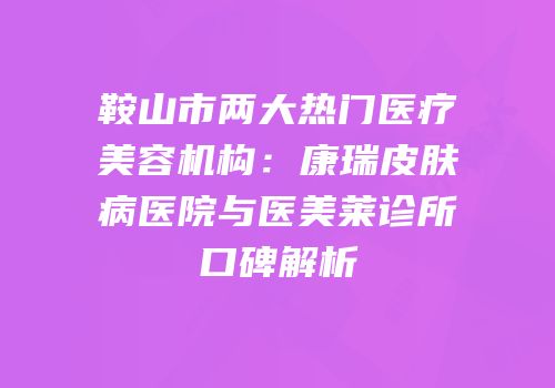 鞍山市两大热门医疗美容机构：康瑞皮肤病医院与医美莱诊所口碑解析