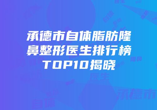 承德市自体脂肪隆鼻整形医生排行榜TOP10揭晓