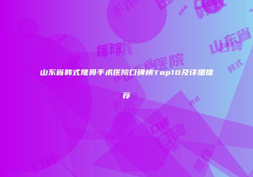 山东省韩式隆鼻手术医院口碑榜Top10及详细推荐