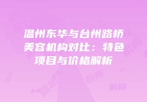 温州东华与台州路桥美容机构对比：特色项目与价格解析