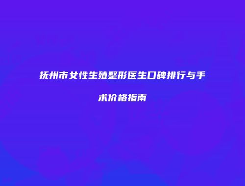 抚州市女性生殖整形医生口碑排行与手术价格指南