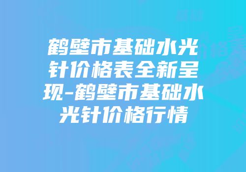 鹤壁市基础水光针价格表全新呈现-鹤壁市基础水光针价格行情