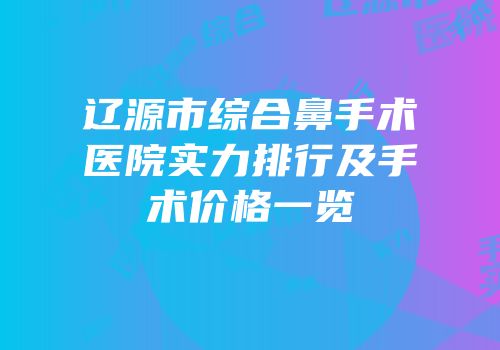 辽源市综合鼻手术医院实力排行及手术价格一览
