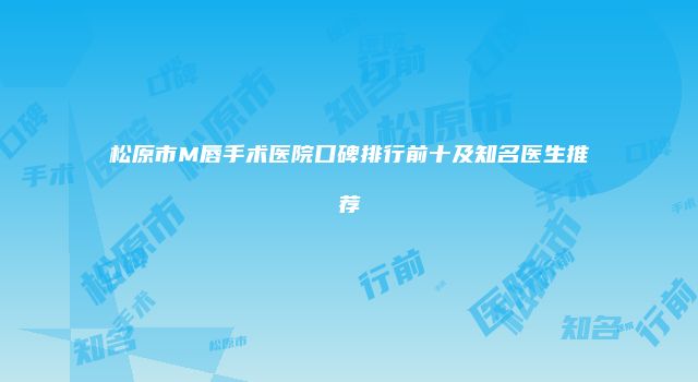 松原市M唇手术医院口碑排行前十及知名医生推荐