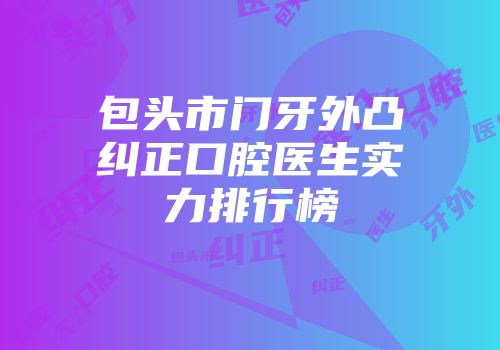 包头市门牙外凸纠正口腔医生实力排行榜