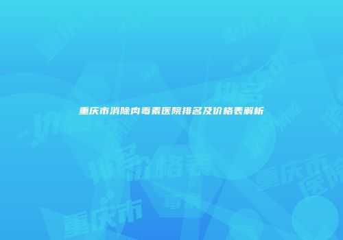 重庆市消除肉毒素医院排名及价格表解析