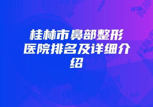 桂林市鼻部整形医院排名及详细介绍