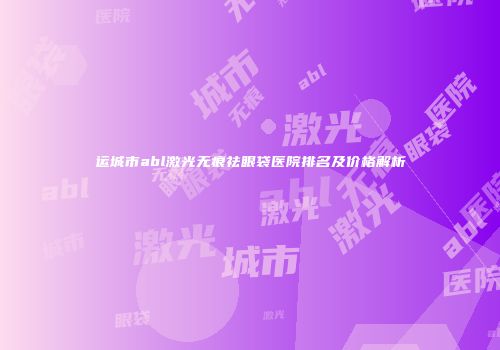 运城市abl激光无痕祛眼袋医院排名及价格解析