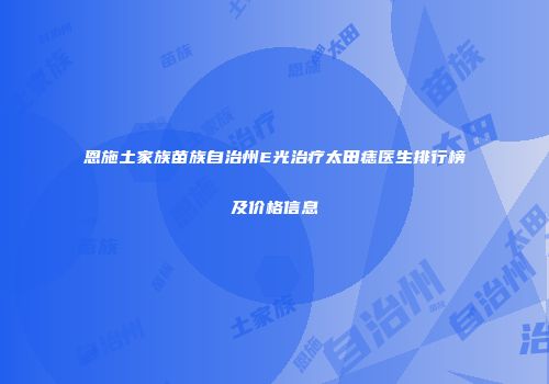 恩施土家族苗族自治州E光治疗太田痣医生排行榜及价格信息