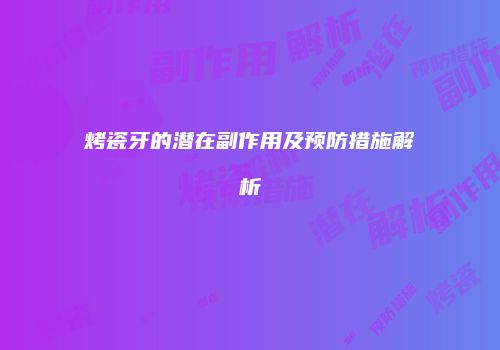 烤瓷牙的潜在副作用及预防措施解析