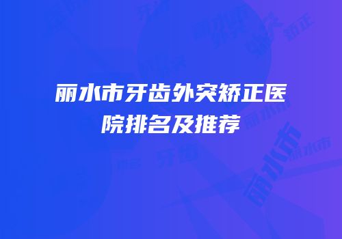丽水市牙齿外突矫正医院排名及推荐