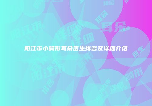 阳江市小畸形耳朵医生排名及详细介绍
