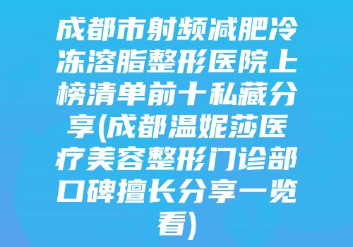 成都市射频减肥冷冻溶脂整形医院上榜清单前十私藏分享(成都温妮莎医疗美容整形门诊部口碑擅长分享一览看)