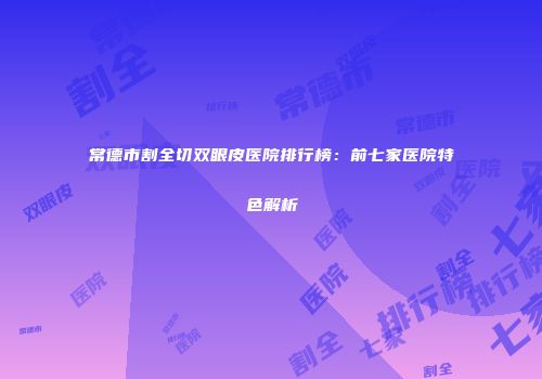 常德市割全切双眼皮医院排行榜：前七家医院特色解析