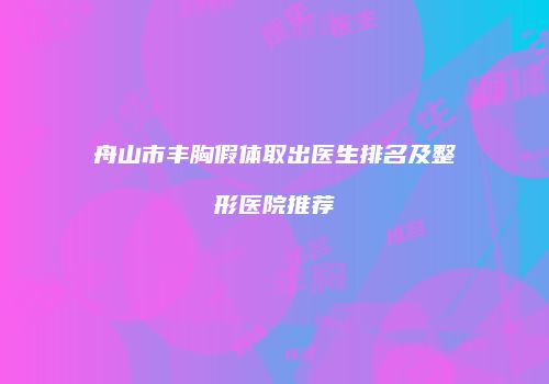 舟山市丰胸假体取出医生排名及整形医院推荐