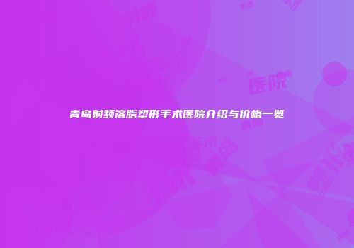 青岛射频溶脂塑形手术医院介绍与价格一览