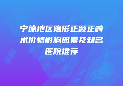 宁德地区隐形正颌正畸术价格影响因素及知名医院推荐