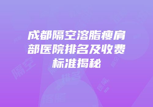 成都隔空溶脂瘦肩部医院排名及收费标准揭秘