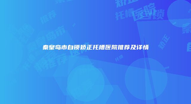 秦皇岛市自锁矫正托槽医院推荐及详情