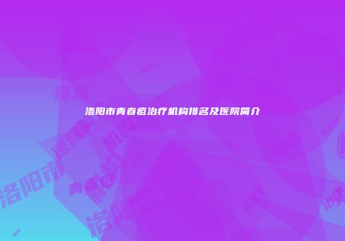 洛阳市青春痘治疗机构排名及医院简介