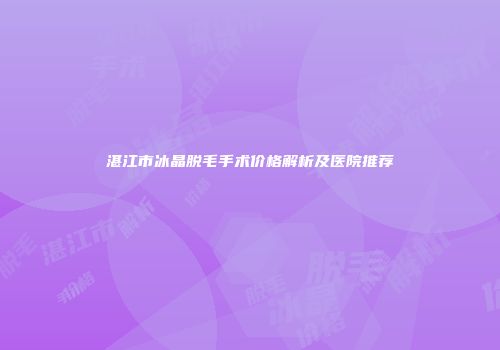 湛江市冰晶脱毛手术价格解析及医院推荐