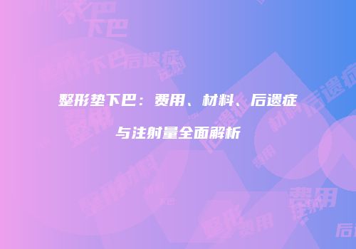 整形垫下巴：费用、材料、后遗症与注射量全面解析