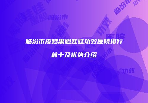 临汾市皮秒黑脸娃娃功效医院排行前十及优势介绍