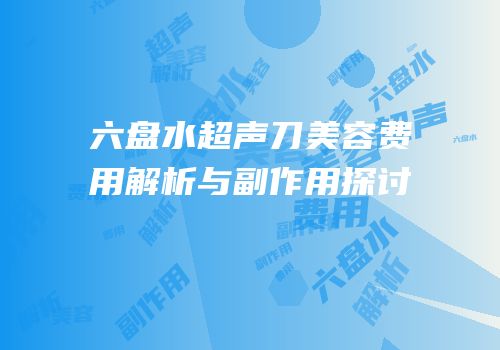 六盘水超声刀美容费用解析与副作用探讨