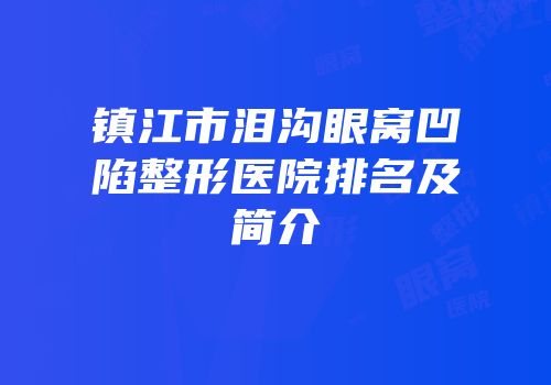 镇江市泪沟眼窝凹陷整形医院排名及简介