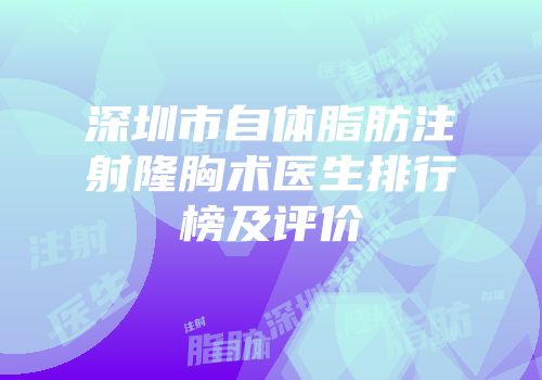 深圳市自体脂肪注射隆胸术医生排行榜及评价