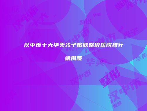 汉中市十大华美光子嫩肤整形医院排行榜揭晓