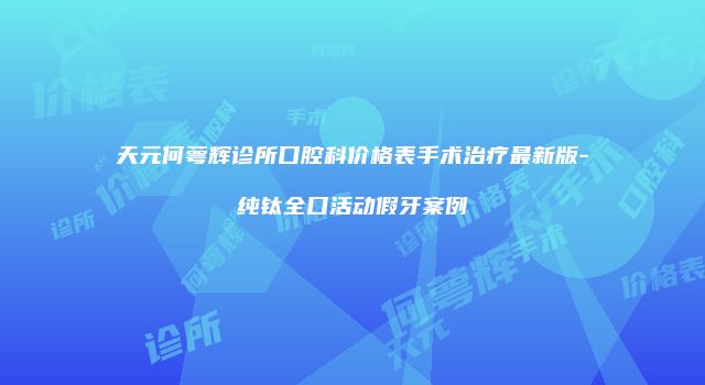 天元何萼辉诊所口腔科价格表手术治疗最新版-纯钛全口活动假牙案例