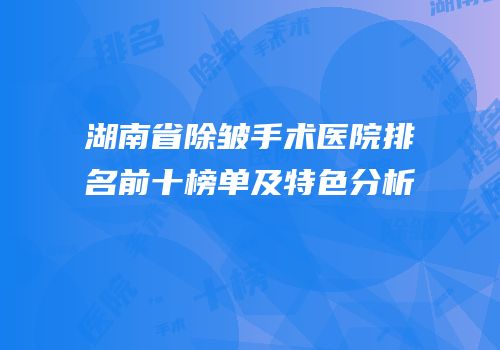 湖南省除皱手术医院排名前十榜单及特色分析