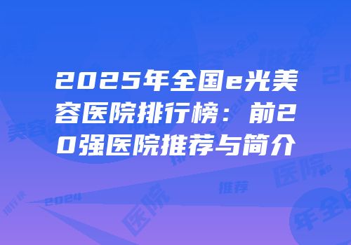 2025年全国e光美容医院排行榜：前20强医院推荐与简介